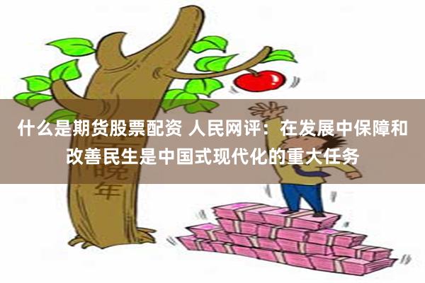 什么是期货股票配资 人民网评：在发展中保障和改善民生是中国式现代化的重大任务