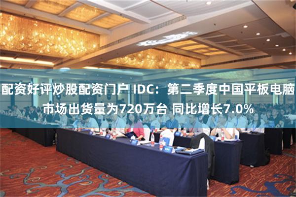 配资好评炒股配资门户 IDC：第二季度中国平板电脑市场出货量为720万台 同比增长7.0%