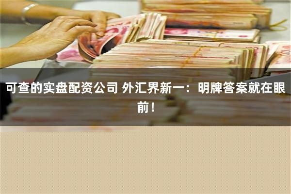 可查的实盘配资公司 外汇界新一：明牌答案就在眼前！