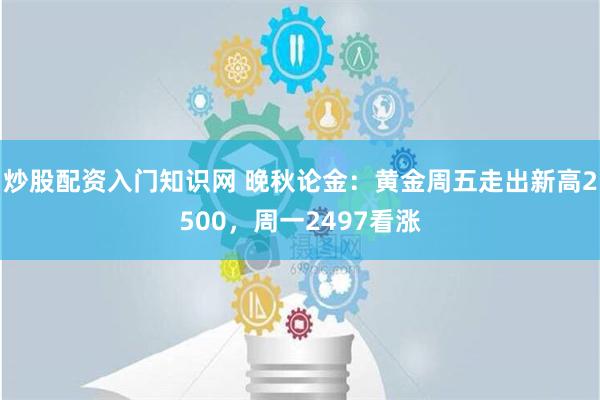 炒股配资入门知识网 晚秋论金：黄金周五走出新高2500，周一2497看涨