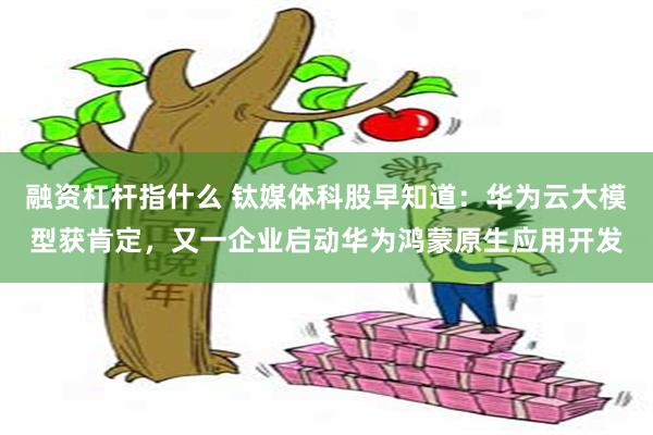 融资杠杆指什么 钛媒体科股早知道：华为云大模型获肯定，又一企业启动华为鸿蒙原生应用开发