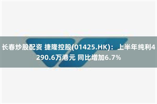 长春炒股配资 捷隆控股(01425.HK)：上半年纯利4290.6万港元 同比增加6.7%