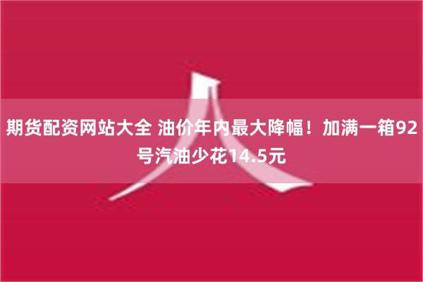 期货配资网站大全 油价年内最大降幅！加满一箱92号汽油少花14.5元