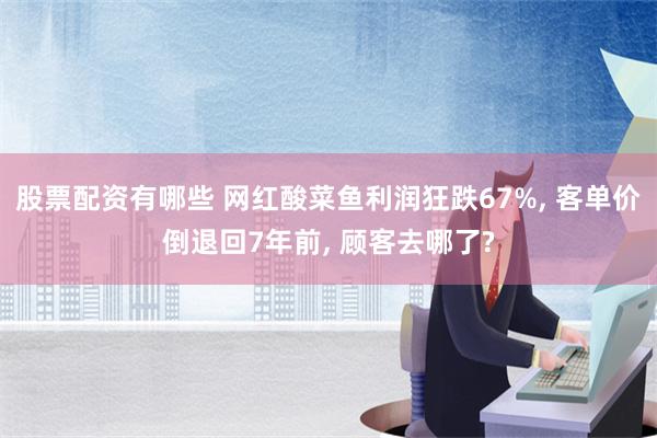 股票配资有哪些 网红酸菜鱼利润狂跌67%, 客单价倒退回7年前, 顾客去哪了?