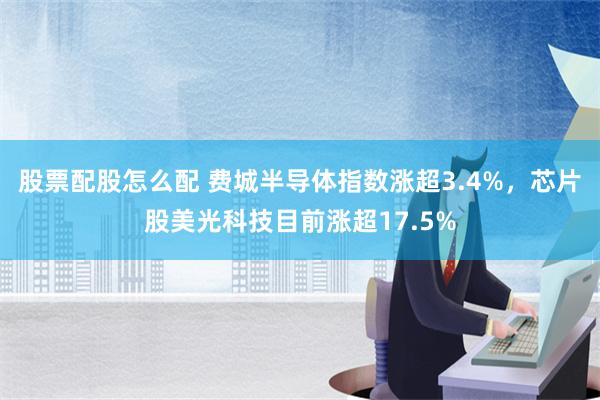 股票配股怎么配 费城半导体指数涨超3.4%，芯片股美光科技目前涨超17.5%