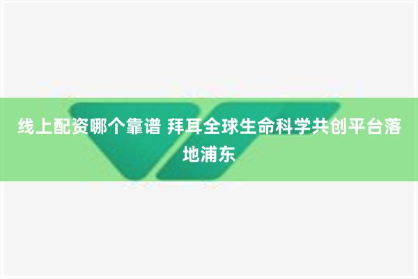 线上配资哪个靠谱 拜耳全球生命科学共创平台落地浦东