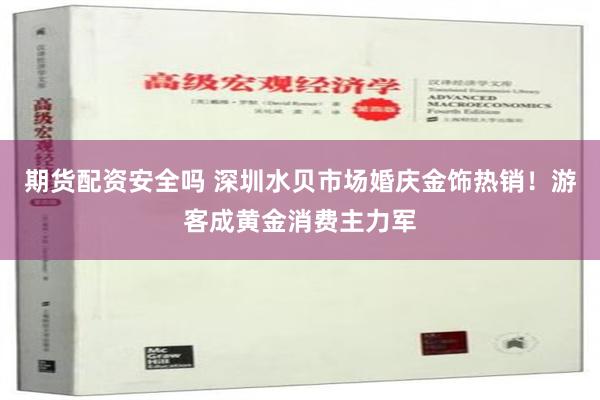 期货配资安全吗 深圳水贝市场婚庆金饰热销！游客成黄金消费主力军