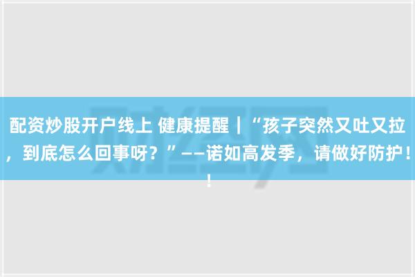 配资炒股开户线上 健康提醒｜“孩子突然又吐又拉，到底怎么回事呀？”——诺如高发季，请做好防护！