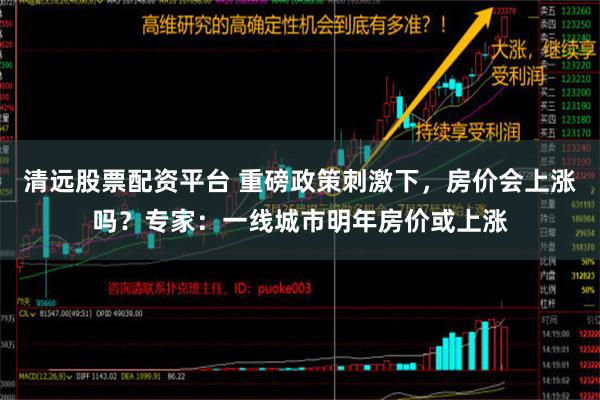 清远股票配资平台 重磅政策刺激下，房价会上涨吗？专家：一线城市明年房价或上涨