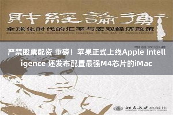 严禁股票配资 重磅！苹果正式上线Apple Intelligence 还发布配置最强M4芯片的iMac