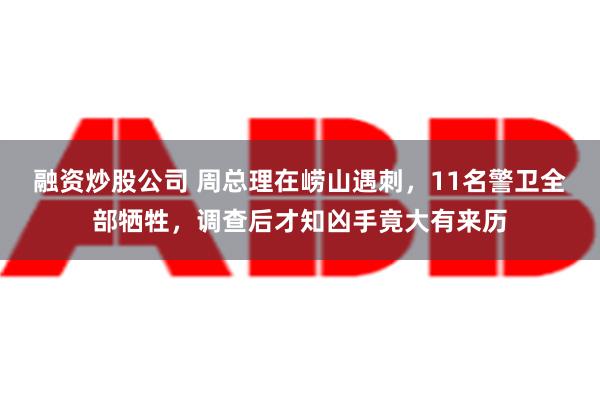 融资炒股公司 周总理在崂山遇刺，11名警卫全部牺牲，调查后才知凶手竟大有来历