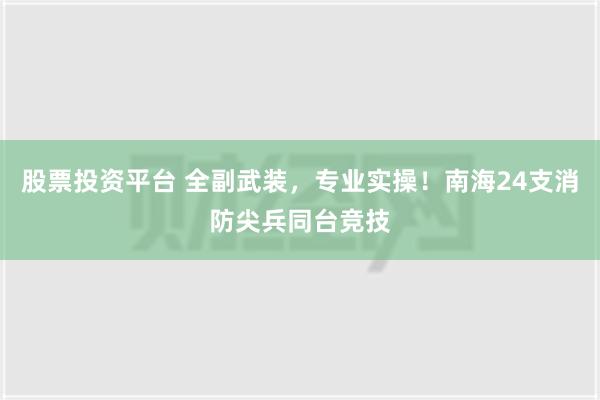 股票投资平台 全副武装，专业实操！南海24支消防尖兵同台竞技