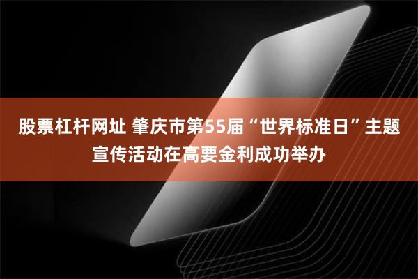 股票杠杆网址 肇庆市第55届“世界标准日”主题宣传活动在高要金利成功举办