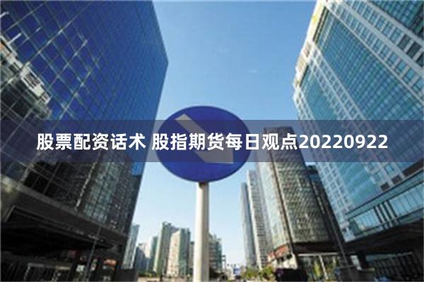 股票配资话术 股指期货每日观点20220922