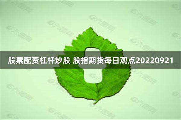 股票配资杠杆炒股 股指期货每日观点20220921