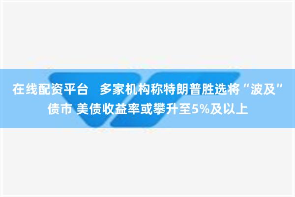 在线配资平台   多家机构称特朗普胜选将“波及”债市 美债收益率或攀升至5%及以上