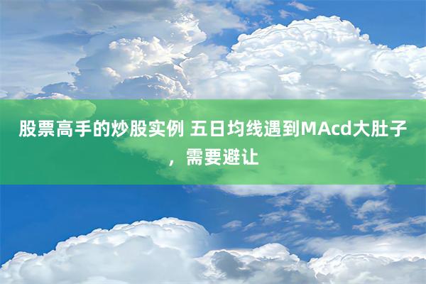 股票高手的炒股实例 五日均线遇到MAcd大肚子，需要避让