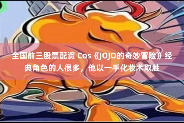 全国前三股票配资 Cos《JOJO的奇妙冒险》经典角色的人很多，他以一手化妆术取胜