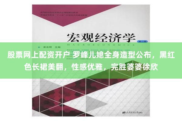 股票网上配资开户 罗峰儿媳全身造型公布，黑红色长裙美翻，性感优雅，完胜婆婆徐欣