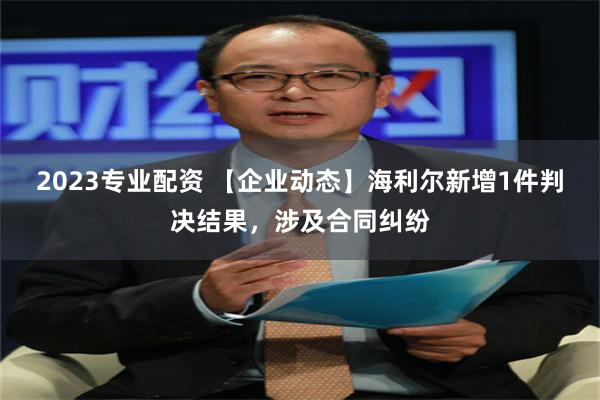 2023专业配资 【企业动态】海利尔新增1件判决结果，涉及合同纠纷