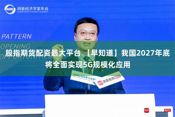 股指期货配资最大平台 【早知道】我国2027年底将全面实现5G规模化应用