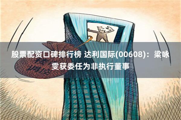 股票配资口碑排行榜 达利国际(00608)：梁咏雯获委任为非执行董事