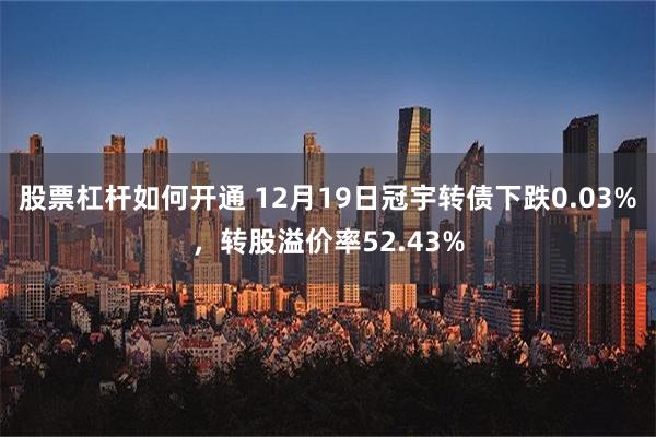 股票杠杆如何开通 12月19日冠宇转债下跌0.03%，转股溢价率52.43%