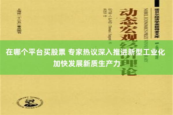 在哪个平台买股票 专家热议深入推进新型工业化 加快发展新质生产力