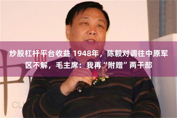 炒股杠杆平台收益 1948年，陈毅对调往中原军区不解，毛主席：我再“附赠”两干部