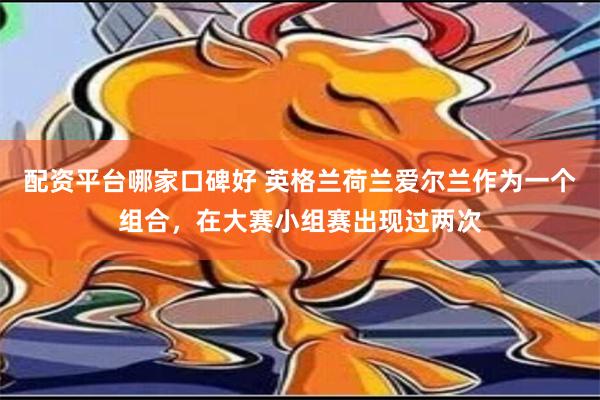 配资平台哪家口碑好 英格兰荷兰爱尔兰作为一个组合，在大赛小组赛出现过两次