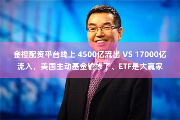 金控配资平台线上 4500亿流出 VS 17000亿流入，美国主动基金输惨了、ETF是大赢家