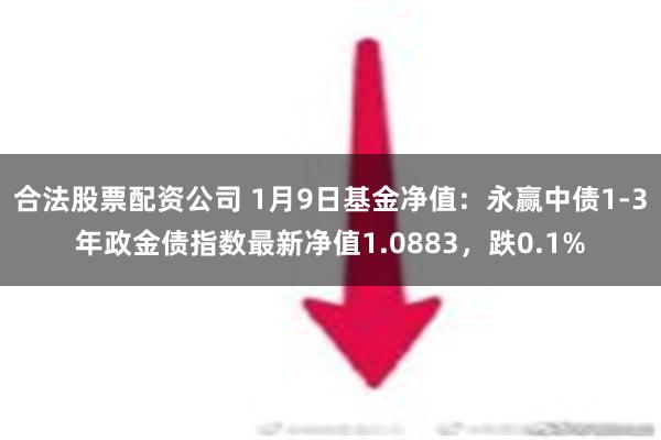 合法股票配资公司 1月9日基金净值：永赢中债1-3年政金债指数最新净值1.0883，跌0.1%