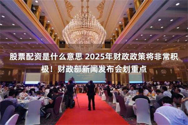 股票配资是什么意思 2025年财政政策将非常积极！财政部新闻发布会划重点