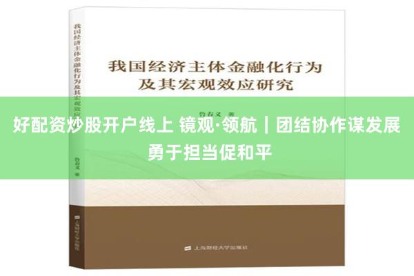 好配资炒股开户线上 镜观·领航｜团结协作谋发展 勇于担当促和平