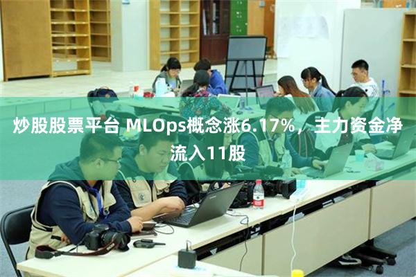 炒股股票平台 MLOps概念涨6.17%，主力资金净流入11股