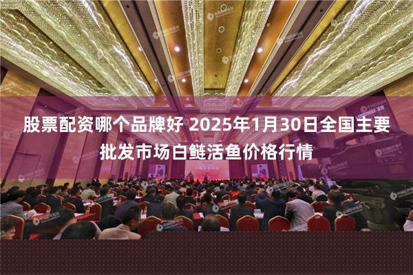 股票配资哪个品牌好 2025年1月30日全国主要批发市场白鲢活鱼价格行情