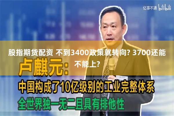 股指期货配资 不到3400政策就转向? 3700还能不能上?