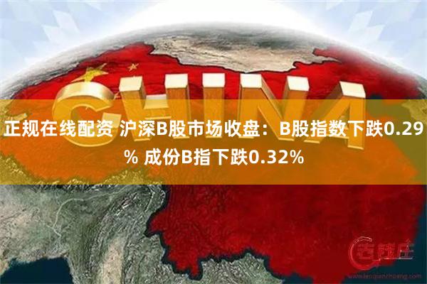 正规在线配资 沪深B股市场收盘：B股指数下跌0.29% 成份B指下跌0.32%