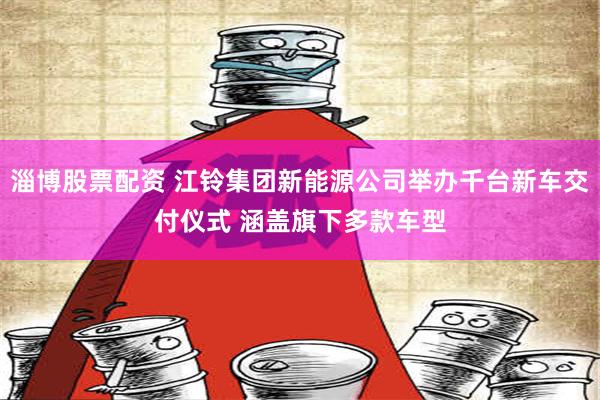 淄博股票配资 江铃集团新能源公司举办千台新车交付仪式 涵盖旗下多款车型